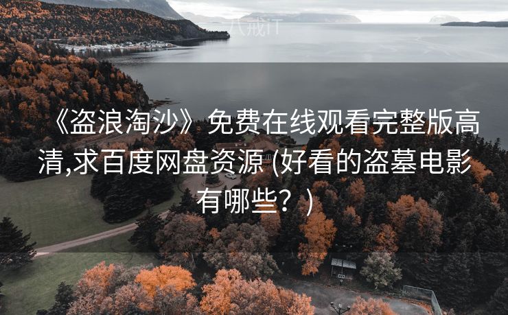 《盗浪淘沙》免费在线观看完整版高清,求百度网盘资源 (好看的盗墓电影有哪些?) 《盗浪淘沙》免费在线观看完整版高清,求百度网盘资源 (好看的盗墓电影有哪些?)