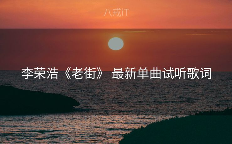 李荣浩《老街》 最新单曲试听歌词 李荣浩《老街》 最新单曲试听歌词