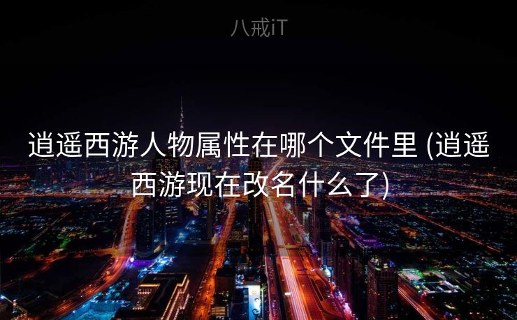 逍遥西游人物属性在哪个文件里 (逍遥西游现在改名什么了)