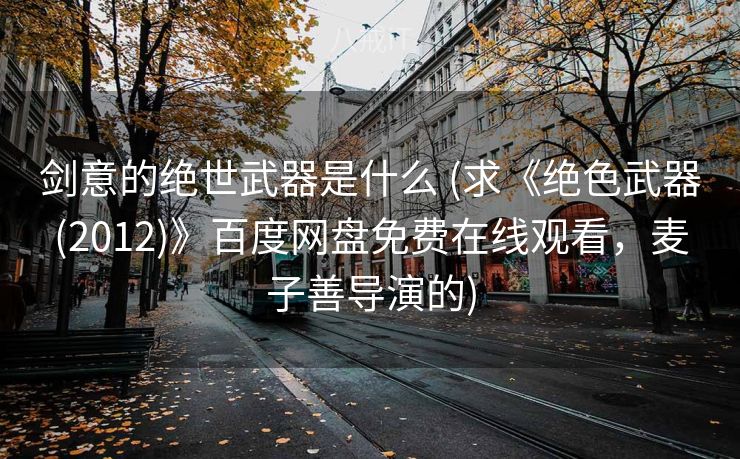 剑意的绝世武器是什么 (求《绝色武器(2012)》百度网盘免费在线观看，麦子善导演的)