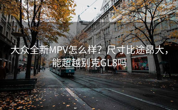 大众全新MPV怎么样？尺寸比途昂大，能超越别克GL8吗