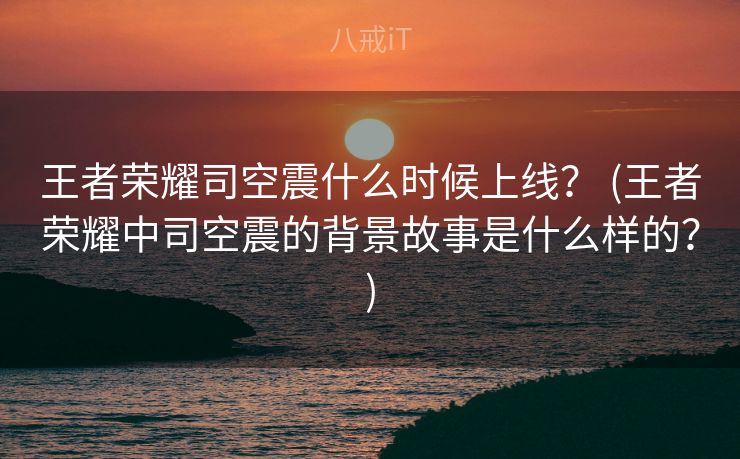 王者荣耀司空震什么时候上线？ (王者荣耀中司空震的背景故事是什么样的？)
