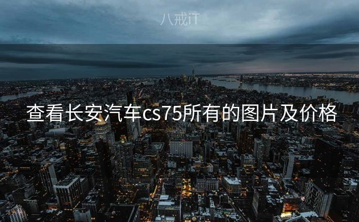  查看长安汽车cs75所有的图片及价格