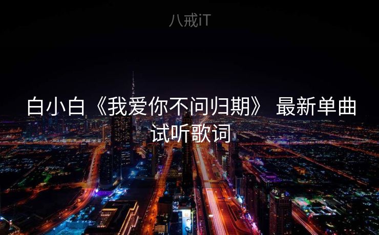 白小白《我爱你不问归期》 最新单曲试听歌词 白小白《我爱你不问归期》 最新单曲试听歌词