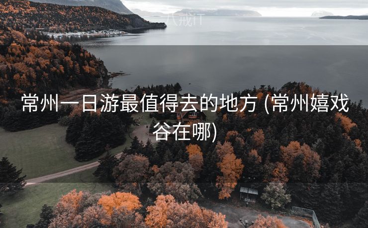 常州一日游最值得去的地方 (常州嬉戏谷在哪) 常州一日游最值得去的地方 (常州嬉戏谷在哪)