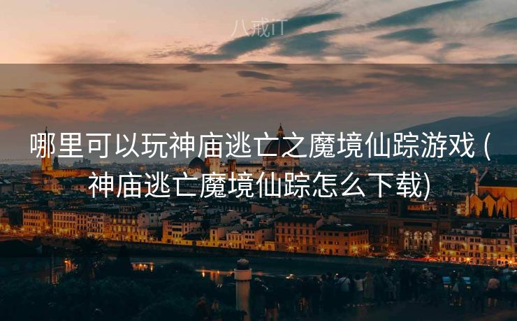 哪里可以玩神庙逃亡之魔境仙踪游戏 (神庙逃亡魔境仙踪怎么下载)