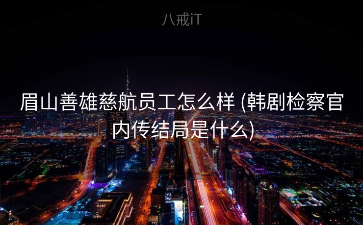 眉山善雄慈航员工怎么样 (韩剧检察官内传结局是什么) 眉山善雄慈航员工怎么样 (韩剧检察官内传结局是什么)