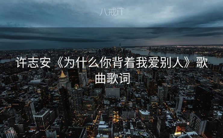 许志安《为什么你背着我爱别人》歌曲歌词