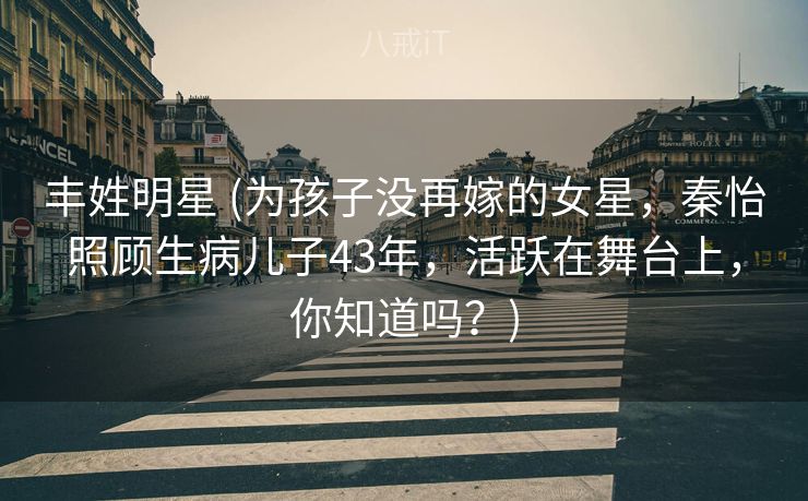 丰姓明星 (为孩子没再嫁的女星,秦怡照顾生病儿子43年,活跃在舞台上,你知道吗?) 丰姓明星 (为孩子没再嫁的女星,秦怡照顾生病儿子43年,活跃在舞台上,你知道吗?)