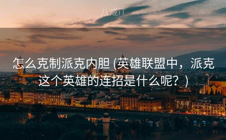 怎么克制派克内胆 (英雄联盟中,派克这个英雄的连招是什么呢?) 怎么克制派克内胆 (英雄联盟中,派克这个英雄的连招是什么呢?)