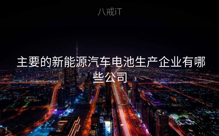  主要的新能源汽车电池生产企业有哪些公司