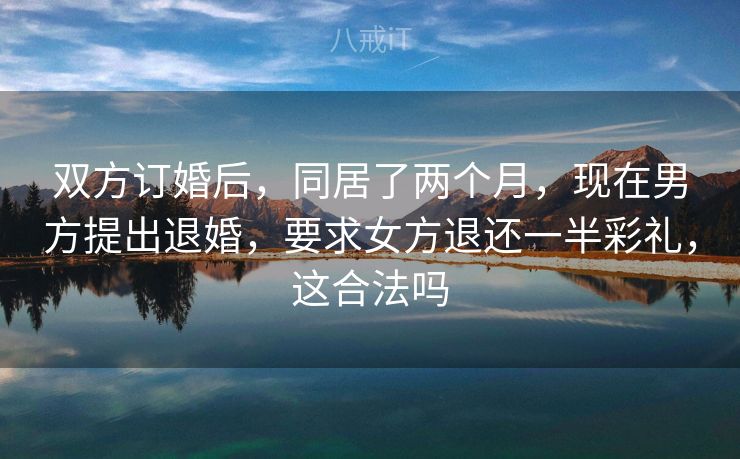 双方订婚后，同居了两个月，现在男方提出退婚，要求女方退还一半彩礼，这合法吗