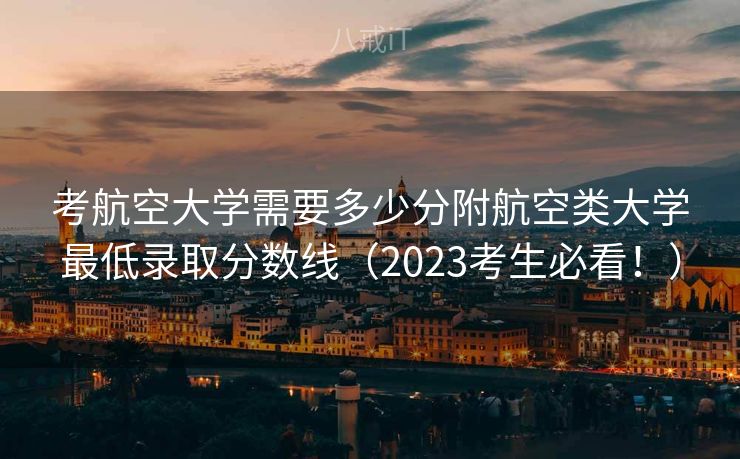 考航空大学需要多少分附航空类大学最低录取分数线(2023考生必看!) 考航空大学需要多少分附航空类大学最低录取分数线(2023考生必看!)