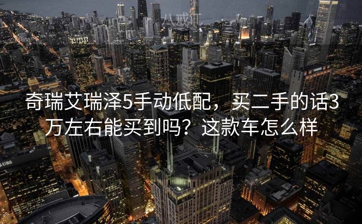 奇瑞艾瑞泽5手动低配，买二手的话3万左右能买到吗？这款车怎么样