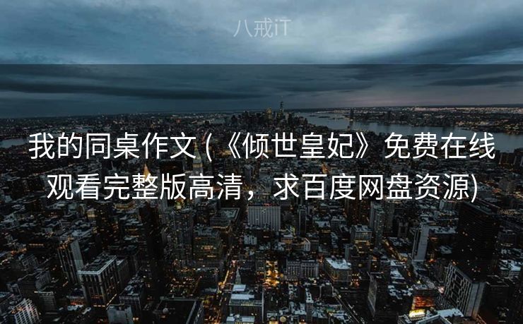 我的同桌作文 (《倾世皇妃》免费在线观看完整版高清，求百度网盘资源)