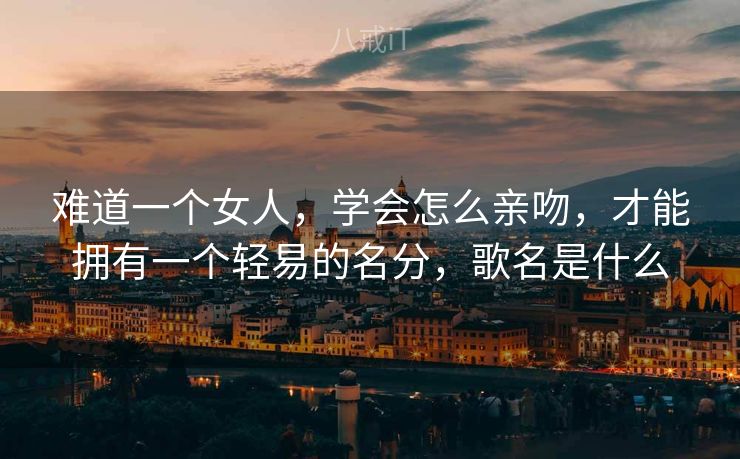 难道一个女人，学会怎么亲吻，才能拥有一个轻易的名分，歌名是什么