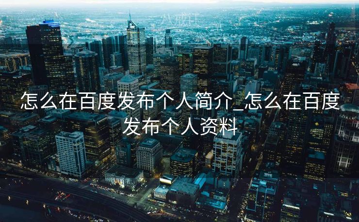 怎么在百度发布个人简介_怎么在百度发布个人资料