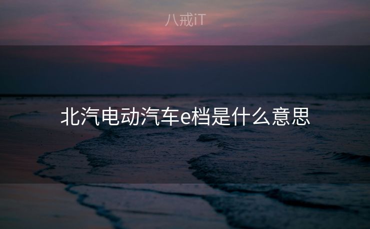 北汽电动汽车e档是什么意思