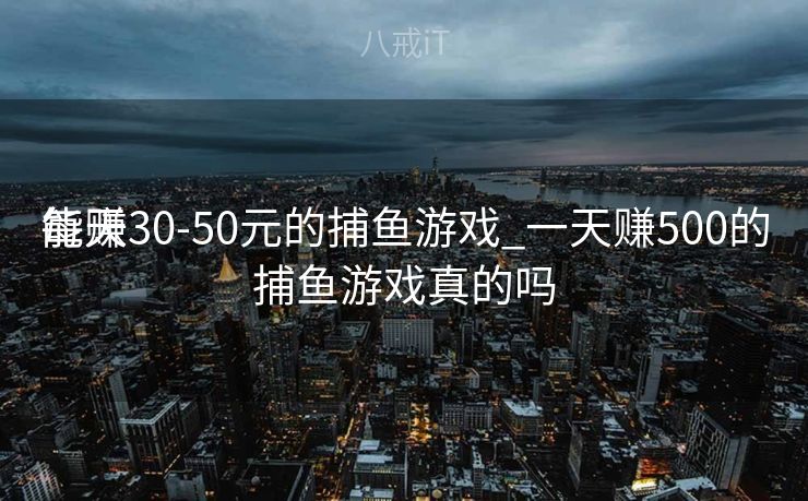 每天

能赚30-50元的捕鱼游戏_一天赚500的捕鱼游戏真的吗