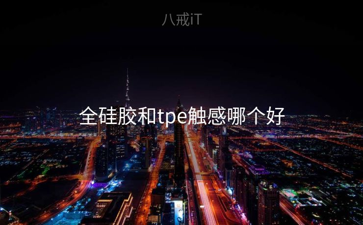 全硅胶和tpe触感哪个好 全硅胶和tpe触感哪个好