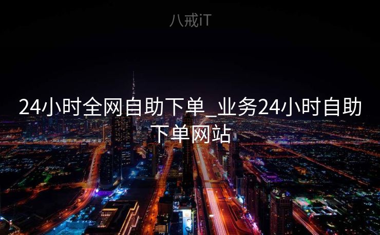 24小时全网自助下单_业务24小时自助下单网站