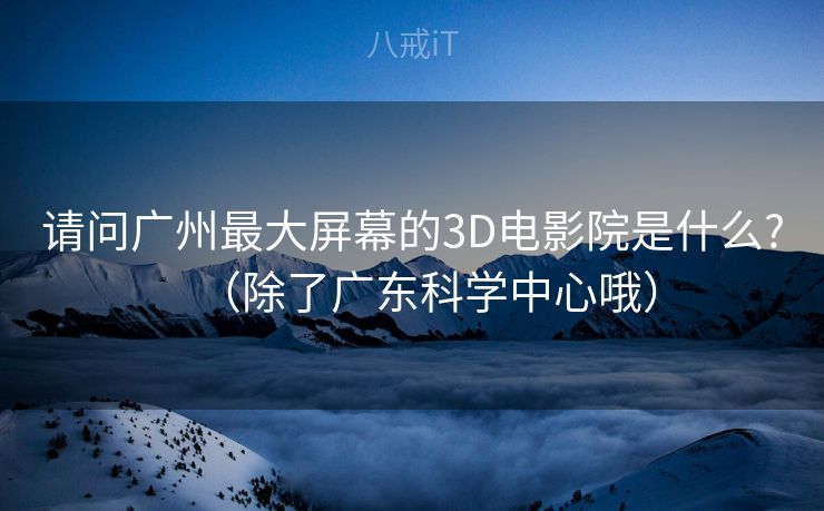 请问广州最大屏幕的3D电影院是什么?（除了广东科学中心哦）