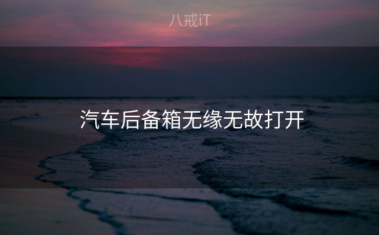 汽车后备箱无缘无故打开 汽车后备箱无缘无故打开