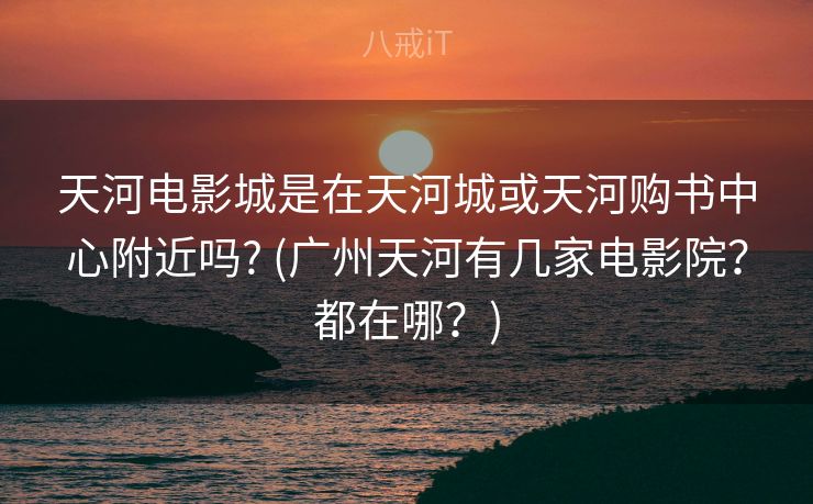 天河电影城是在天河城或天河购书中心附近吗? (广州天河有几家电影院？都在哪？)