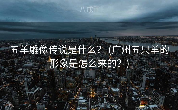五羊雕像传说是什么？ (广州五只羊的形象是怎么来的？)
