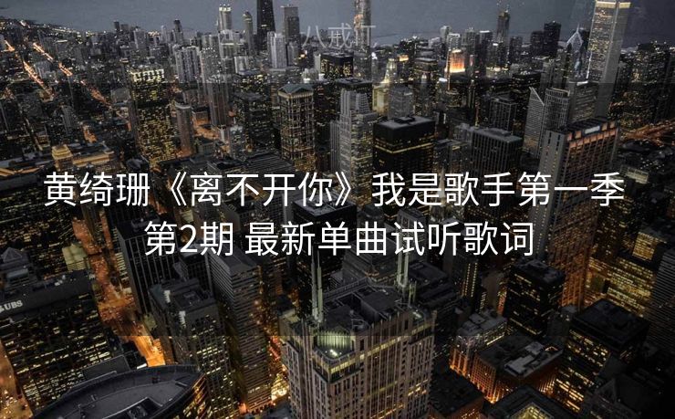 黄绮珊《离不开你》我是歌手第一季 第2期 最新单曲试听歌词 黄绮珊《离不开你》我是歌手第一季 第2期 最新单曲试听歌词