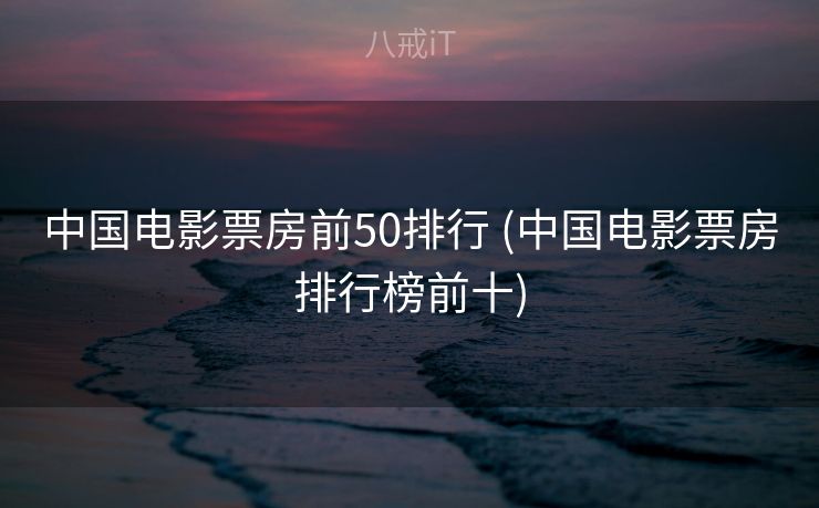 中国电影票房前50排行 (中国电影票房排行榜前十)