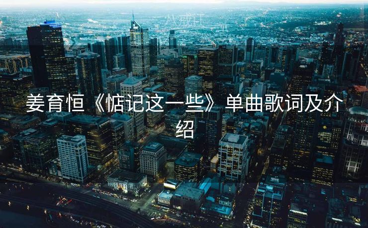 姜育恒《惦记这一些》单曲歌词及介绍