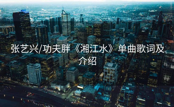 张艺兴/功夫胖《湘江水》单曲歌词及介绍