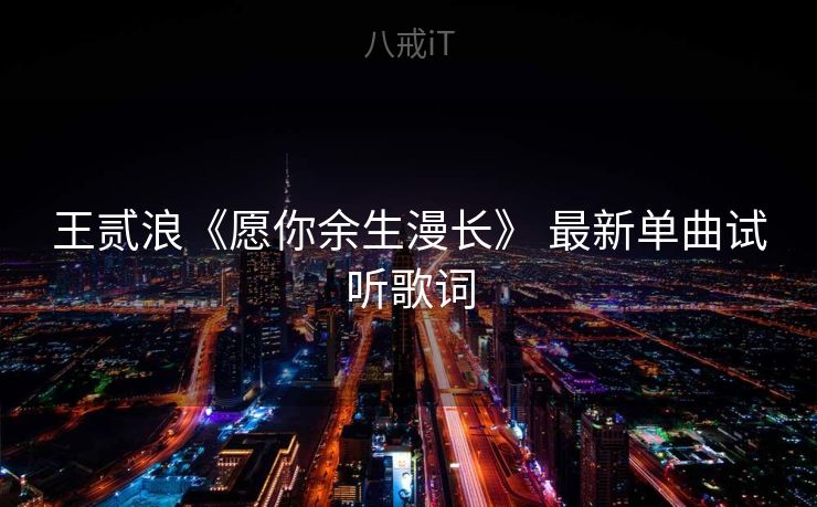 王贰浪《愿你余生漫长》 最新单曲试听歌词 王贰浪《愿你余生漫长》 最新单曲试听歌词