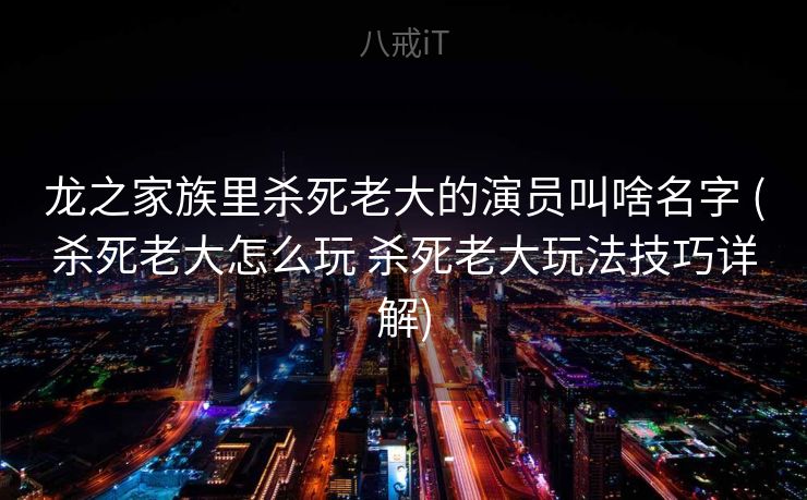 龙之家族里杀死老大的演员叫啥名字 (杀死老大怎么玩 杀死老大玩法技巧详解)