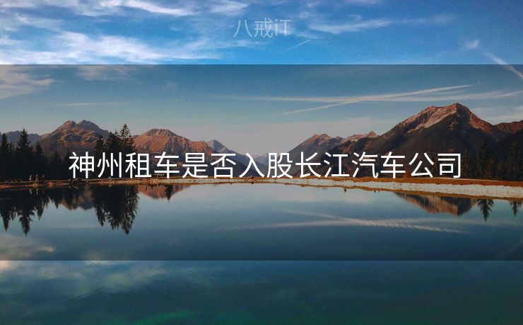  神州租车是否入股长江汽车公司