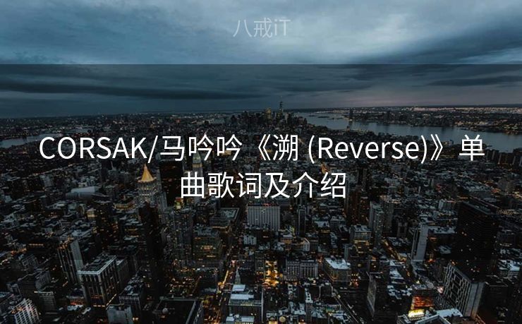CORSAK/马吟吟《溯 (Reverse)》单曲歌词及介绍 CORSAK/马吟吟《溯 (Reverse)》单曲歌词及介绍