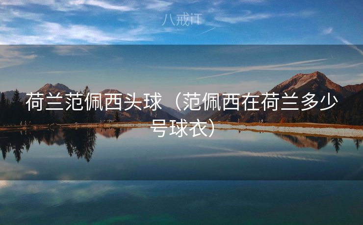 荷兰范佩西头球(范佩西在荷兰多少号球衣) 荷兰范佩西头球(范佩西在荷兰多少号球衣)