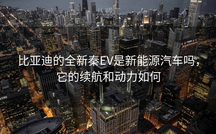 比亚迪的全新秦EV是新能源汽车吗，它的续航和动力如何