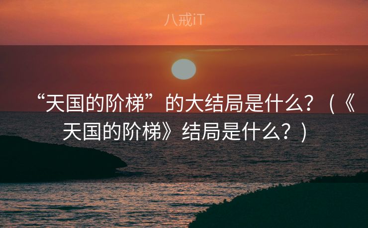 “天国的阶梯”的大结局是什么？ (《天国的阶梯》结局是什么？)