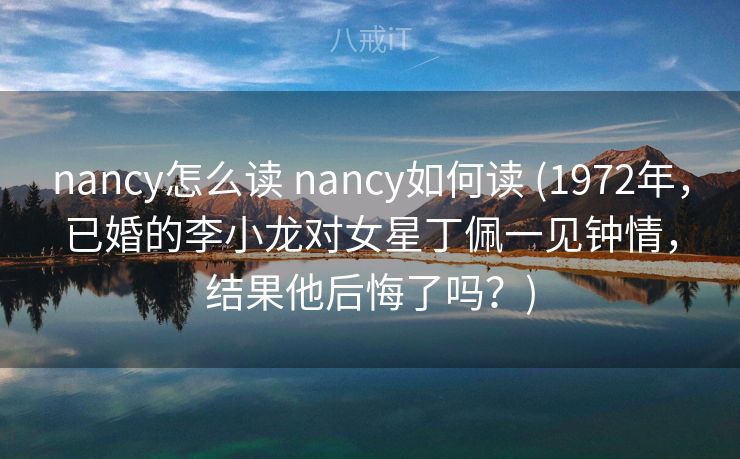 nancy怎么读 nancy如何读 (1972年，已婚的李小龙对女星丁佩一见钟情，结果他后悔了吗？)