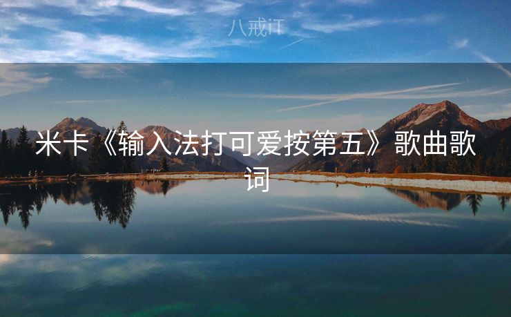 米卡《输入法打可爱按第五》歌曲歌词 米卡《输入法打可爱按第五》歌曲歌词