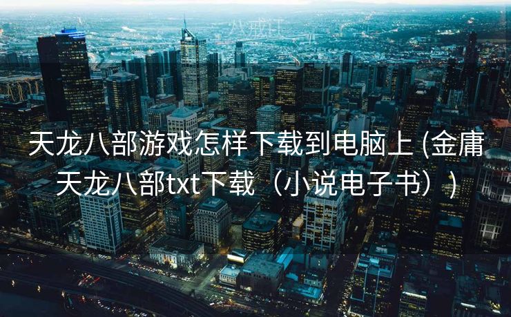 天龙八部游戏怎样下载到电脑上 (金庸天龙八部txt下载（小说电子书）)