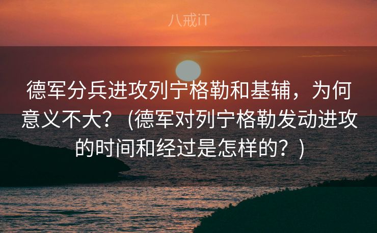 德军分兵进攻列宁格勒和基辅,为何意义不大? (德军对列宁格勒发动进攻的时间和经过是怎样的?) 德军分兵进攻列宁格勒和基辅,为何意义不大? (德军对列宁格勒发动进攻的时间和经过是怎样的?)