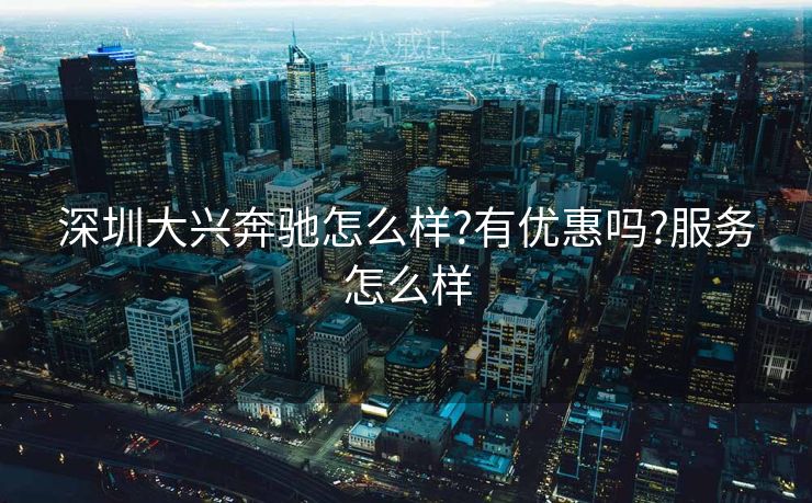 深圳大兴奔驰怎么样?有优惠吗?服务怎么样