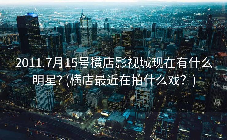 2011.7月15号横店影视城现在有什么明星? (横店最近在拍什么戏？)