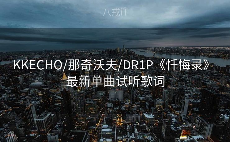 KKECHO/那奇沃夫/DR1P《忏悔录》 最新单曲试听歌词 KKECHO/那奇沃夫/DR1P《忏悔录》 最新单曲试听歌词