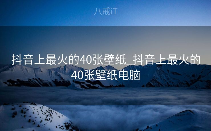 抖音上最火的40张壁纸_抖音上最火的40张壁纸电脑