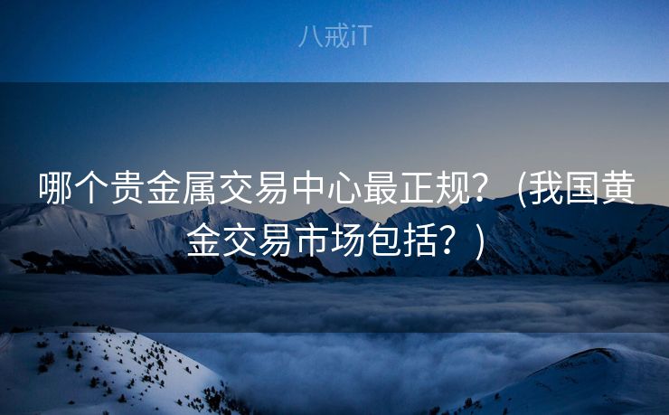 哪个贵金属交易中心最正规？ (我国黄金交易市场包括？)
