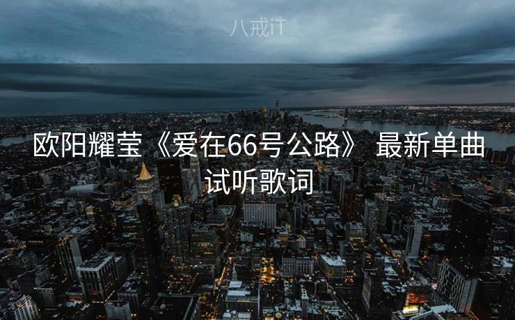 欧阳耀莹《爱在66号公路》 最新单曲试听歌词 欧阳耀莹《爱在66号公路》 最新单曲试听歌词